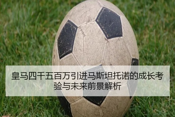 皇马四千五百万引进马斯坦托诺的成长考验与未来前景解析