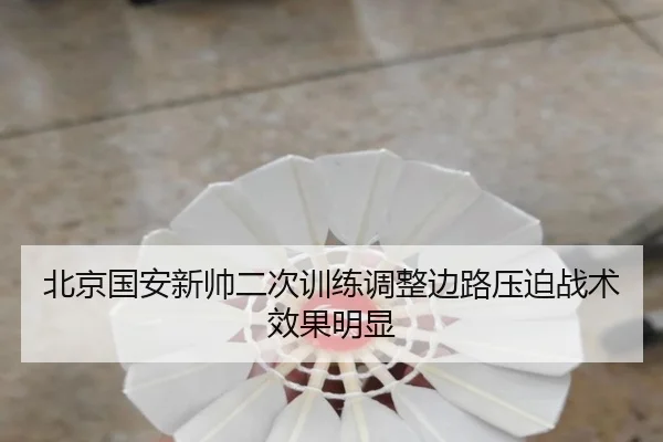 北京国安新帅二次训练调整边路压迫战术效果明显