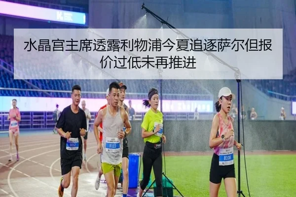 水晶宫主席透露利物浦今夏追逐萨尔但报价过低未再推进